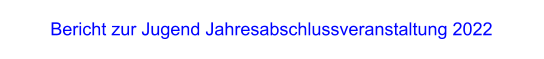 Bericht zur Jugend Jahresabschlussveranstaltung 2022
